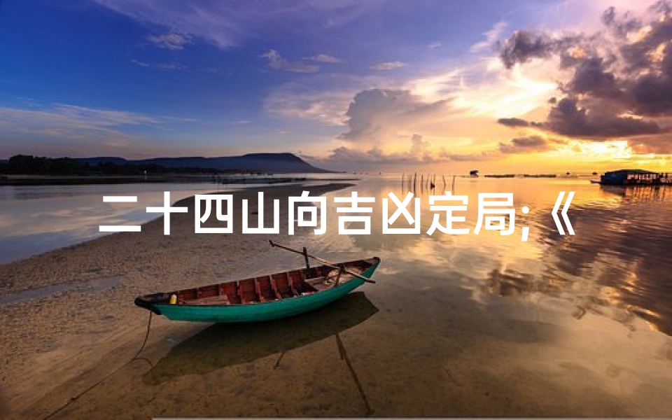 二十四山向吉凶定局;《二十四山向方位吉凶判断技巧解析》-海瑞算卦网