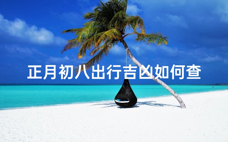正月初八出行吉凶如何查询_正月初八出行吉凶预测:出行宜忌大揭秘