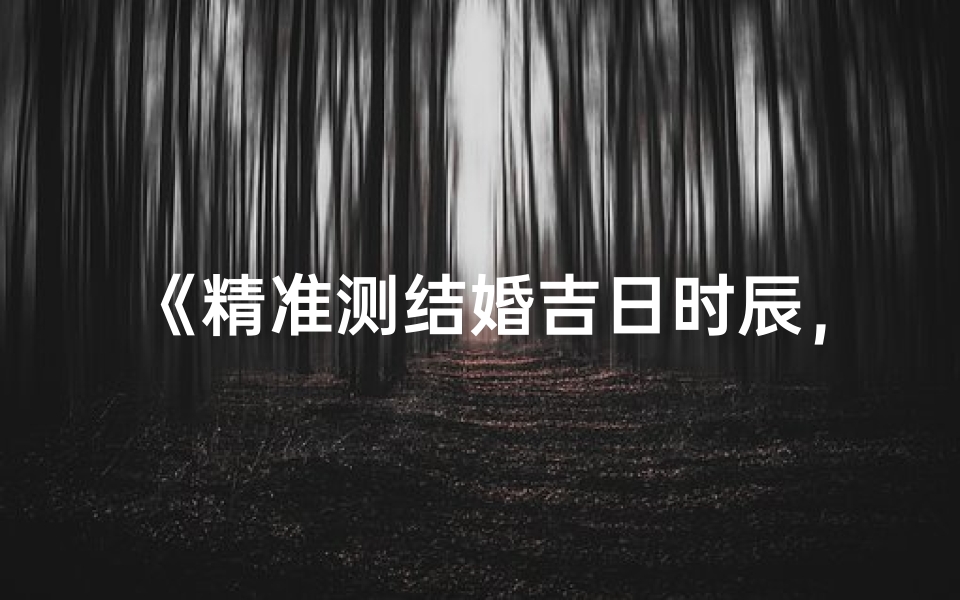 《精准测结婚吉日时辰,喜结良缘好时机》