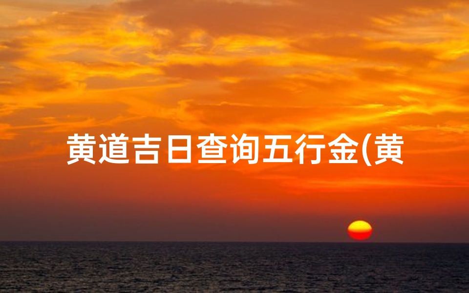 黄道吉日查询五行金(黄道吉日中的五行是什么意思 )
