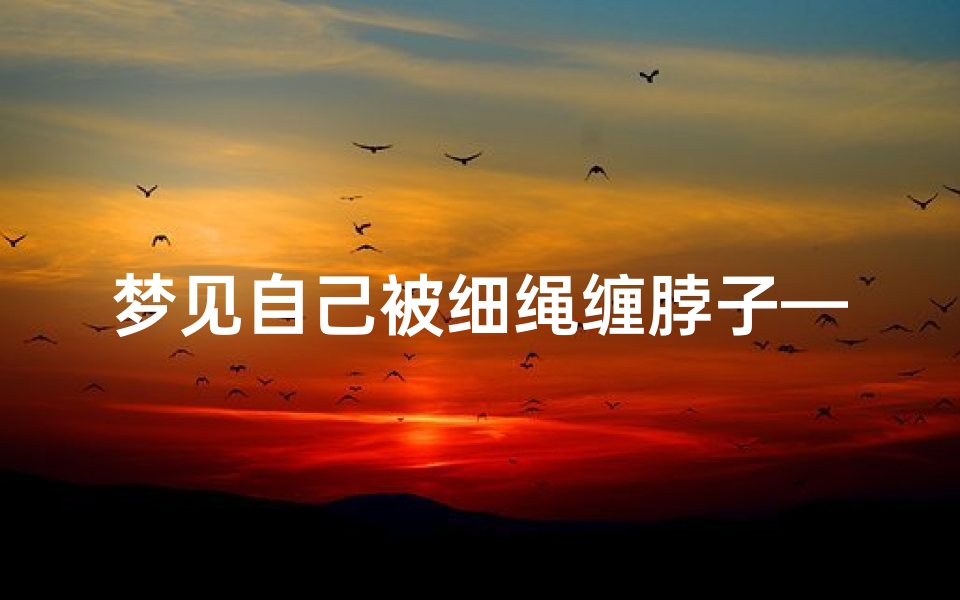 梦见自己被细绳缠脖子—梦见自己被细绳缠脖子了