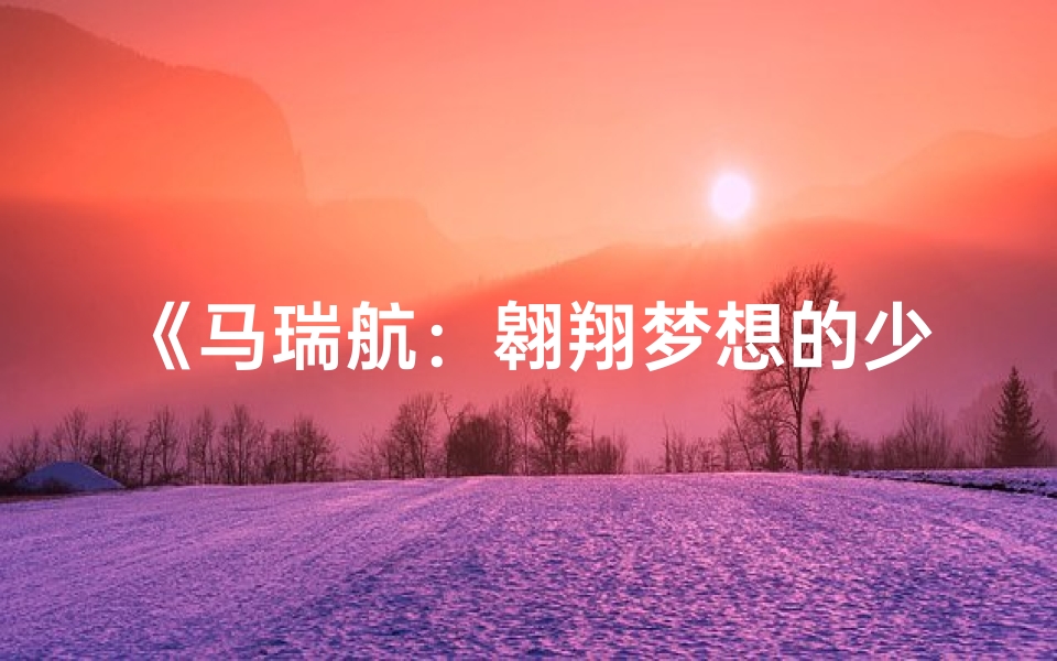 《马瑞航:翱翔梦想的少年航行者》