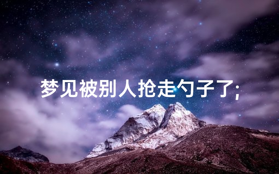 梦见被别人抢走勺子了;梦见被人抢饭