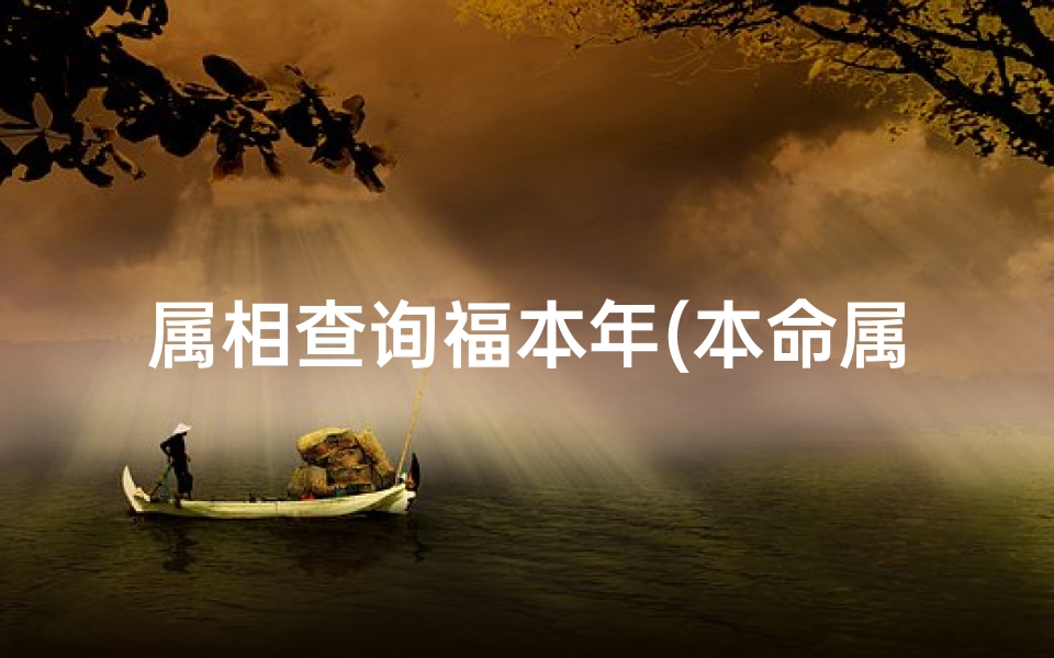 属相查询福本年(本命属相是按什么算的,属相和本命年怎么算 )