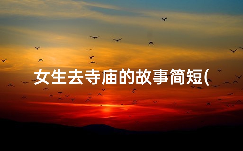 女生去寺庙的故事简短(《少女寻禅之旅:寺庙的宁静启示》)
