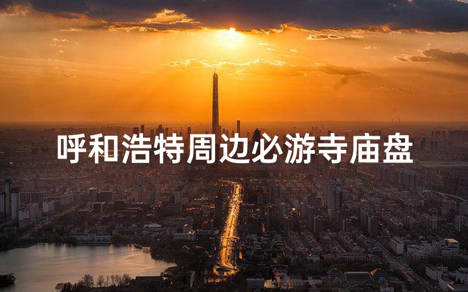 呼和浩特周边必游寺庙盘点:探寻宁静禅意之地-海瑞算卦网