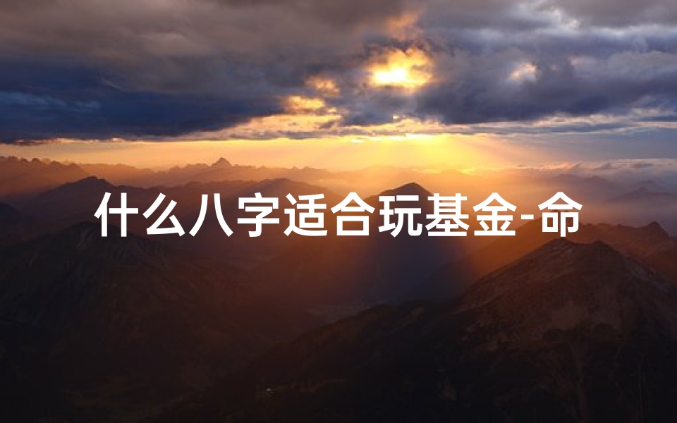 什么八字适合玩基金-命格禁忌:这类人不宜玩基金投资