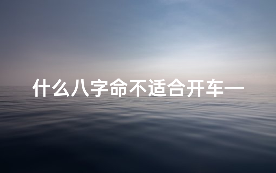 什么八字命不适合开车—什么样的八字有车开