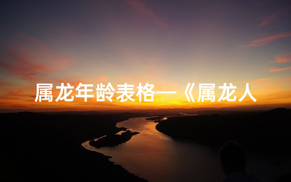 属龙年龄表格—《属龙人生历程:全方位年龄报表解析》