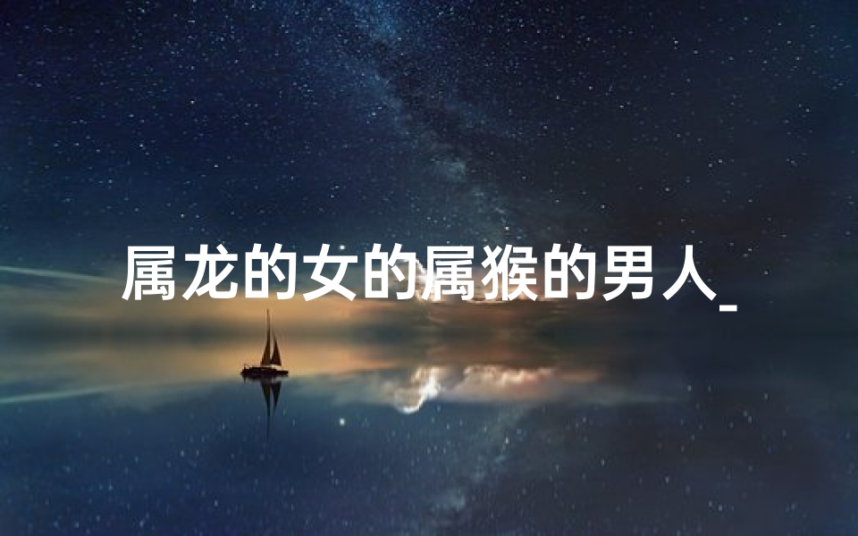 属龙的女的属猴的男人_属龙女与属猴男的缘分