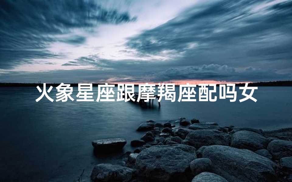 火象星座跟摩羯座配吗女生