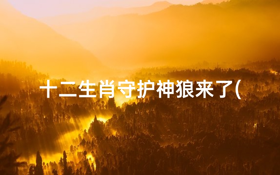 十二生肖守护神狼来了(找一个关于十二生肖的动画片)-海瑞算卦网