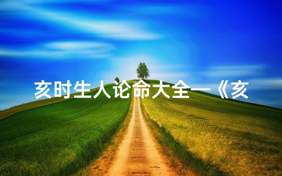 亥时生人论命大全—《亥时生人八字命理详解大全揭秘》-海瑞算卦网