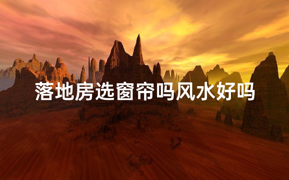 落地房选窗帘吗风水好吗-落地房选窗帘风水讲究多,如何挑选?