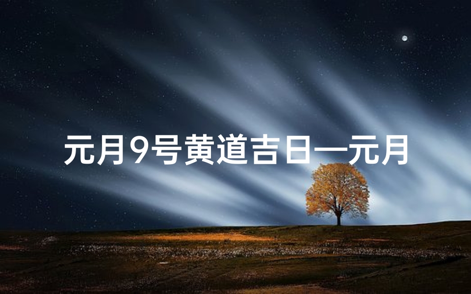 元月9号黄道吉日—元月9号黄道吉日:宜嫁娶,迎好运