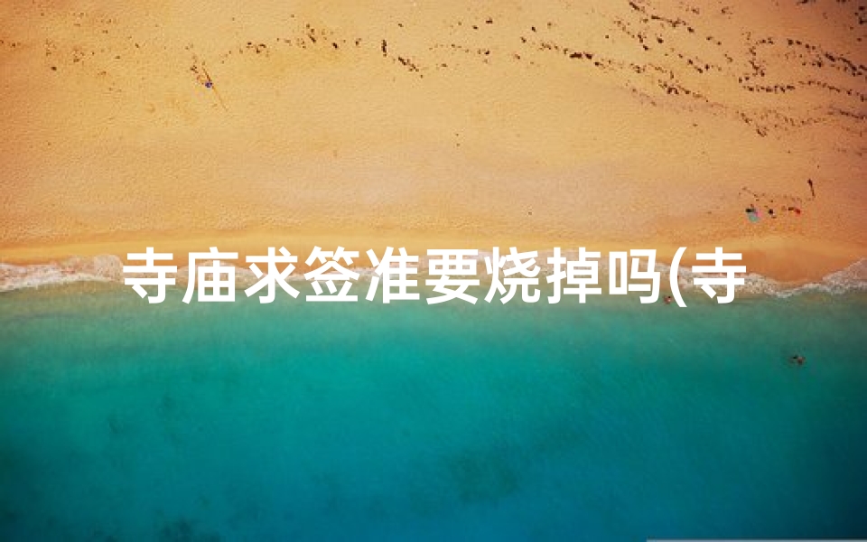 寺庙求签准要烧掉吗(寺庙求的签要烧掉吗)