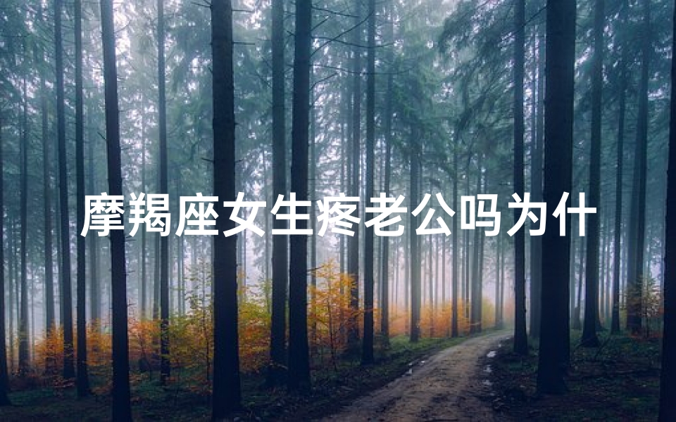 摩羯座女生疼老公吗为什么(摩羯女虐人她心疼吗)