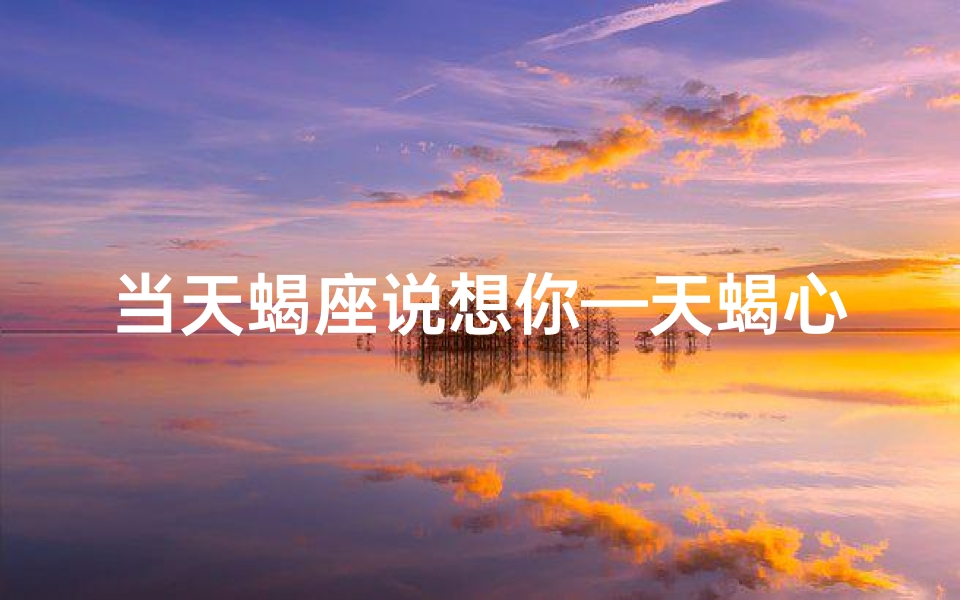 当天蝎座说想你—天蝎心声:我在想你,你真的懂吗?