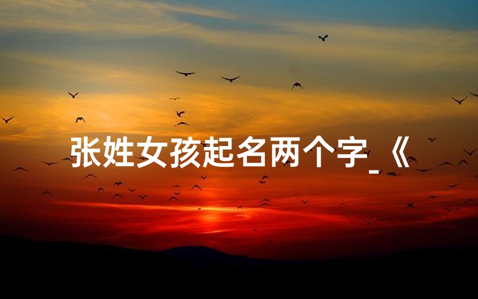 张姓女孩起名两个字_《张姓女宝宝,寓意美好,两字名字彰显个性》