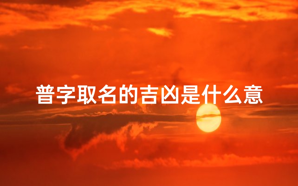 普字取名的吉凶是什么意思-《普字取名:探究吉凶含义的奥秘》