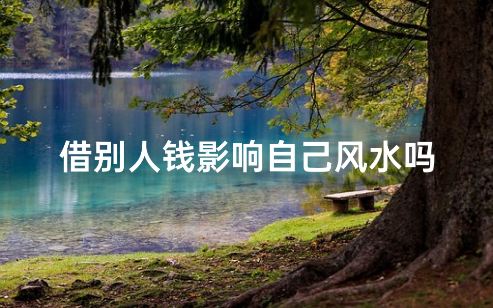 借别人钱影响自己风水吗、借人钱财影响风水?揭秘借贷背后的神秘力量