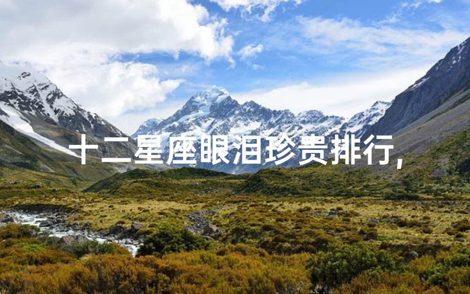 十二星座眼泪珍贵排行,探索星座情感深度解析