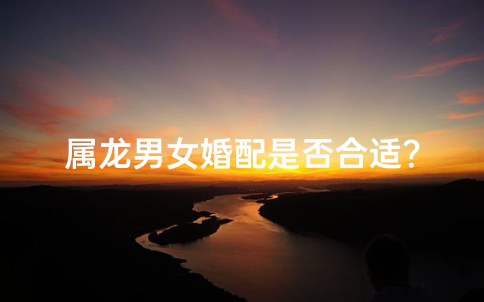 属龙男女婚配是否合适?揭秘龙年姻缘之谜