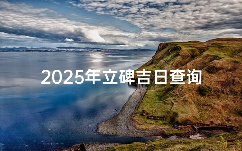 2025年立碑吉日查询指南-黄历选择与风水解读