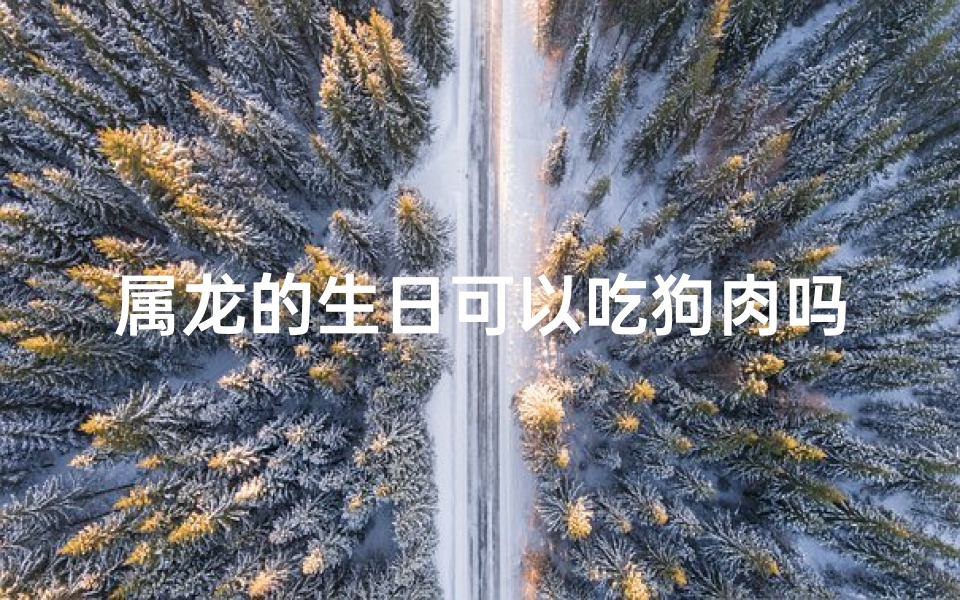 属龙的生日可以吃狗肉吗,属龙为什么不能吃狗肉