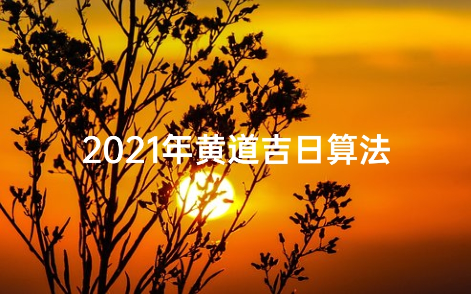 2021年黄道吉日算法-2021年黄道吉日一览表(全年)