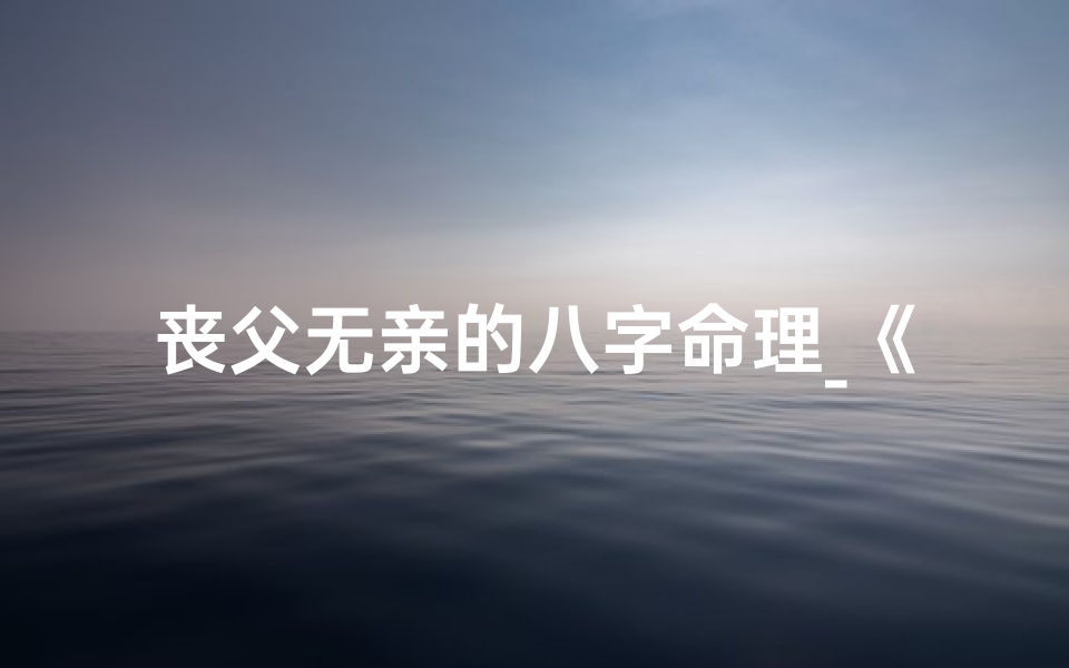 丧父无亲的八字命理_《丧父孤儿八字命理:命运转折与重生之路》-海瑞算卦网