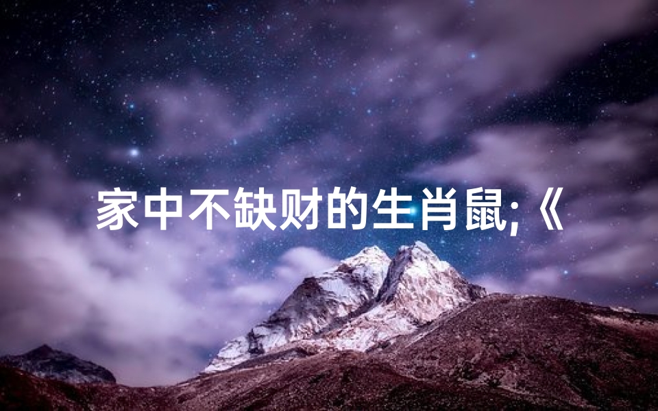 家中不缺财的生肖鼠;《生肖鼠福运连连,家中财源滚滚》