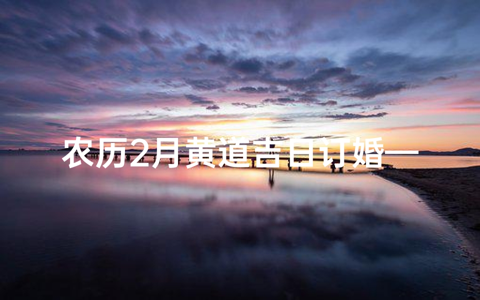 农历2月黄道吉日订婚—金秋良辰,黄道吉日,农历二月初订终身