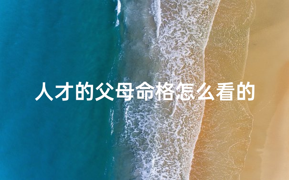 人才的父母命格怎么看的好_《解析人才父母命格:育儿之道揭秘》