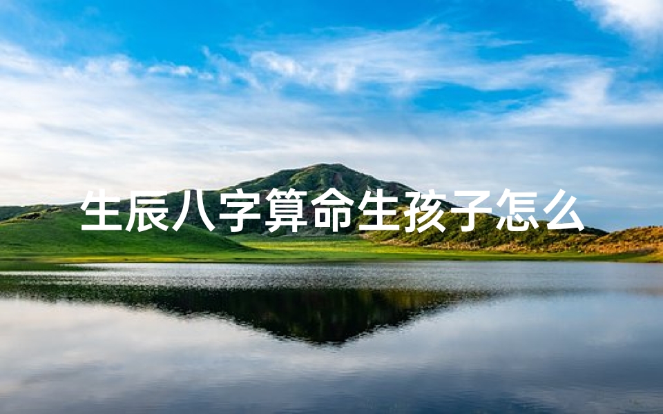 生辰八字算命生孩子怎么算(生辰八字算子嗣免费算,哪位高手帮我测下生辰八字吧 )