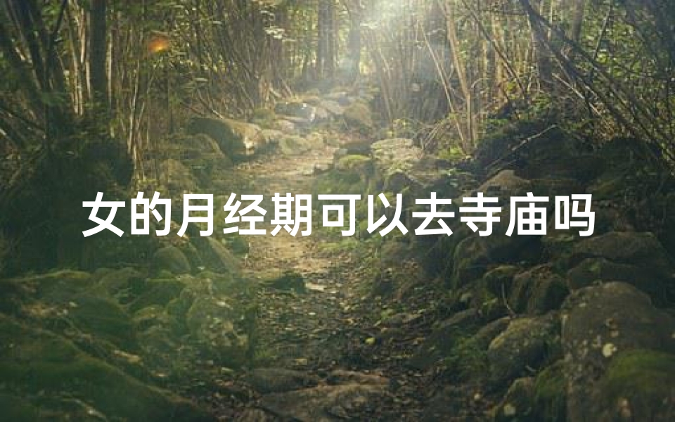 女的月经期可以去寺庙吗,女性例假期间能去寺庙吗?