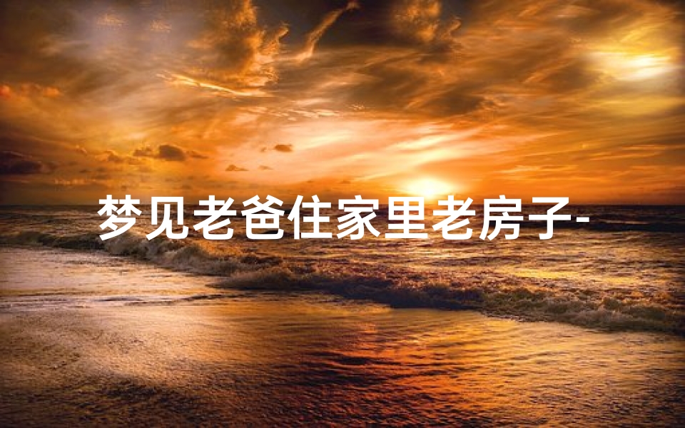 梦见老爸住家里老房子-梦见老爸住的房子塌了-海瑞算卦网