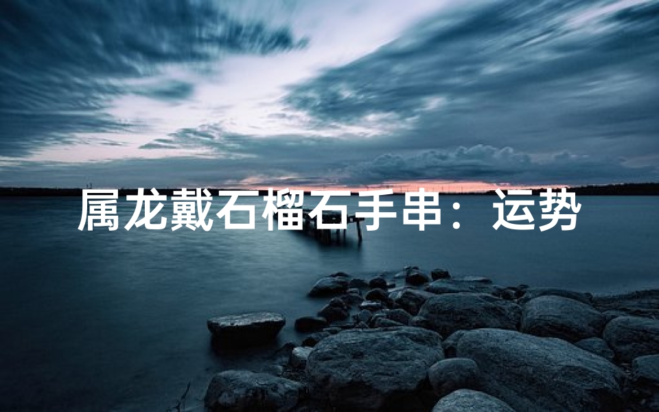 属龙戴石榴石手串:运势吉祥好选择-海瑞算卦网