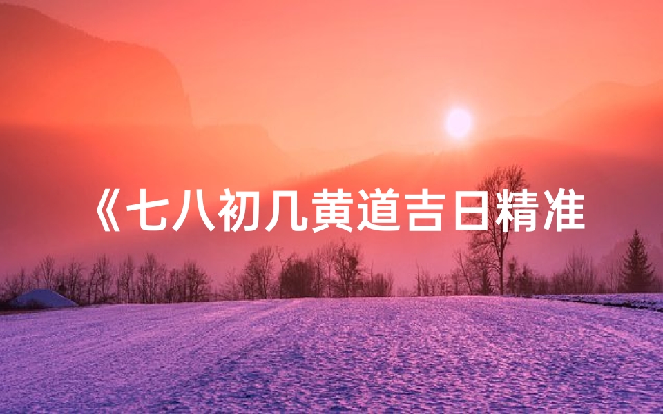 《七八初几黄道吉日精准查询指南》