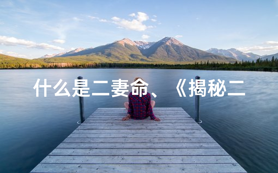 什么是二妻命、《揭秘二妻命格:男性婚姻的多面解读》