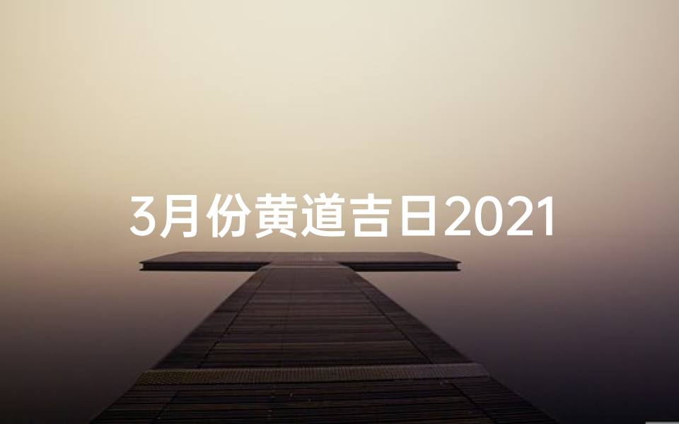 3月份黄道吉日2021年领证-3月吉日喜结良缘,扯证黄道吉日精选