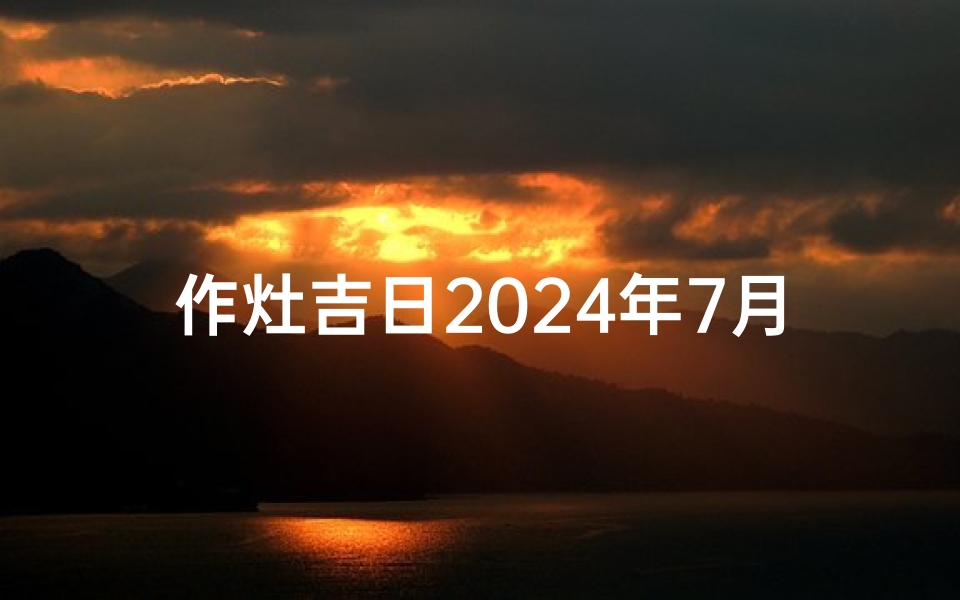作灶吉日2024年7月31-海瑞算卦网