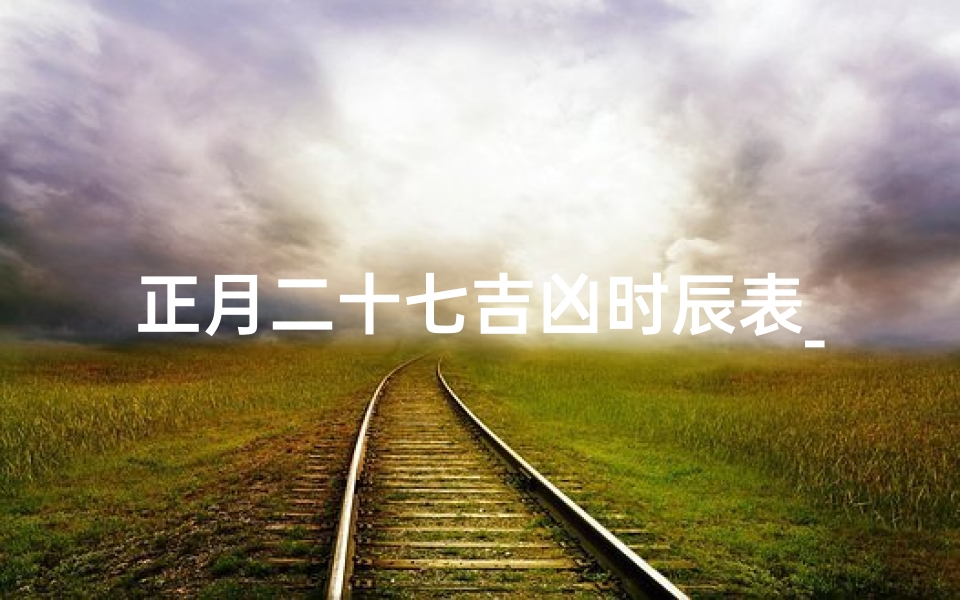 正月二十七吉凶时辰表_正月二十七是什么日子好吗