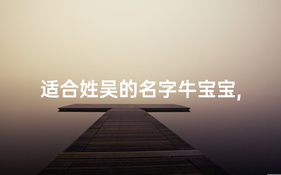 适合姓吴的名字牛宝宝,《吴姓牛宝宝:喜气洋洋迎新春》