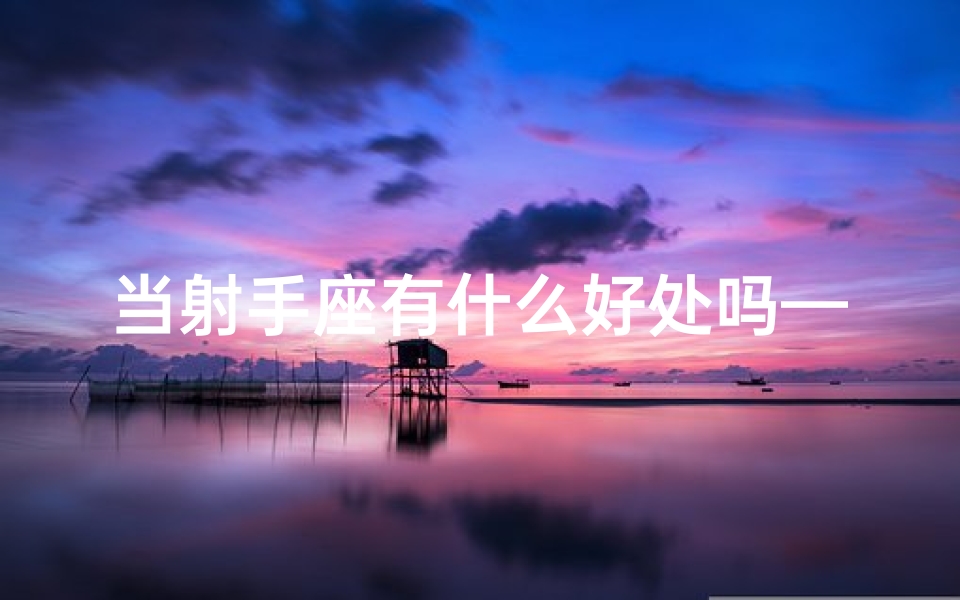 当射手座有什么好处吗—射手该做什么