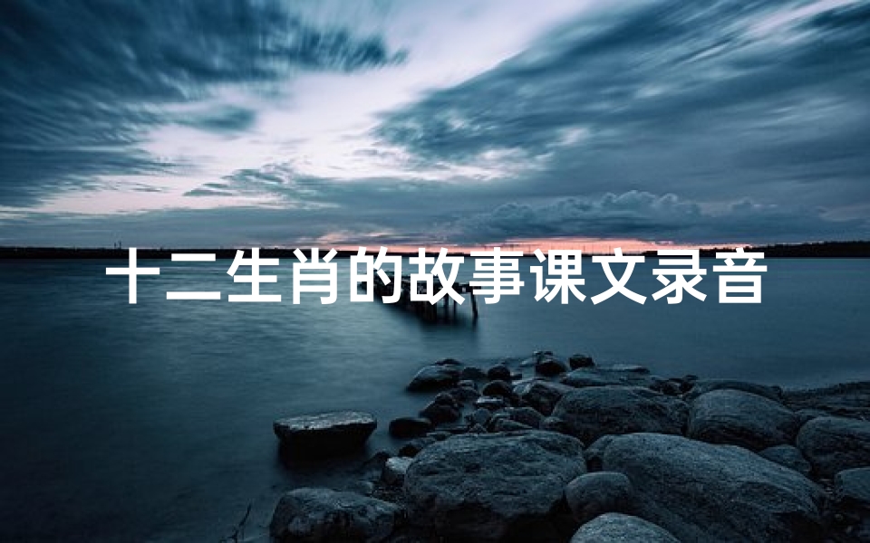 十二生肖的故事课文录音(冀教版小学一年级语文下册 十二生肖 教案)