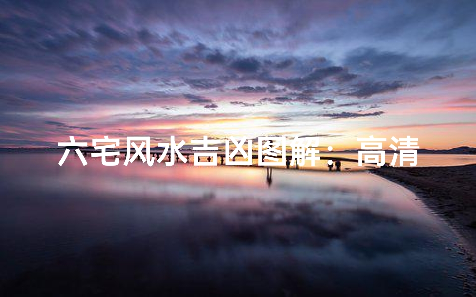 六宅风水吉凶图解:高清解析,避凶趋吉秘籍大公开