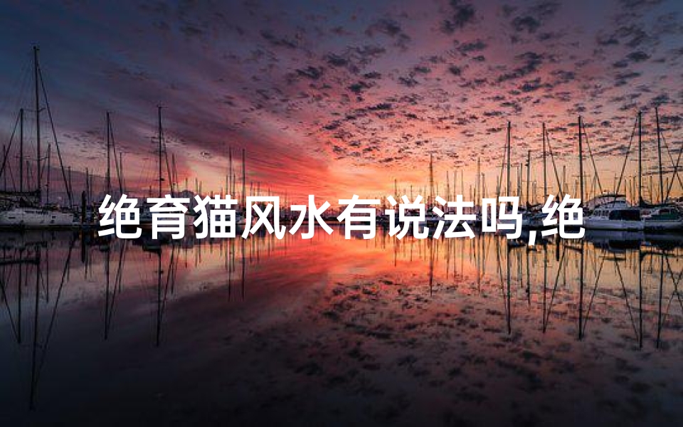 绝育猫风水有说法吗,绝育猫风水禁忌揭秘:真的有说法吗?