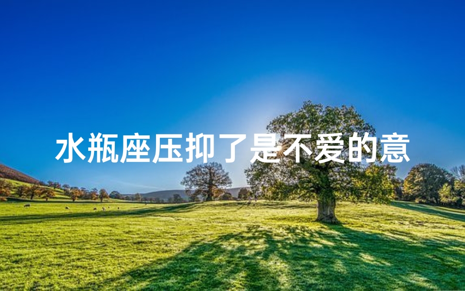 水瓶座压抑了是不爱的意思吗-水瓶座压抑,真爱藏心间