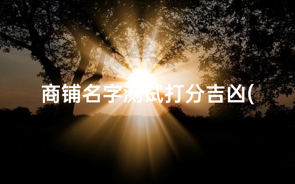 商铺名字测试打分吉凶(免费企业名称测吉凶免费测风水)
